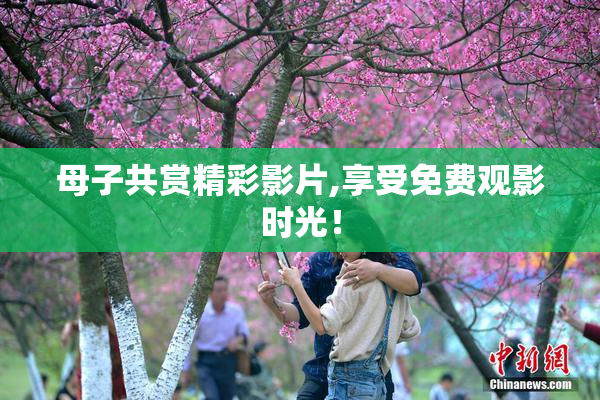 母子共赏精彩影片,享受免费观影时光！