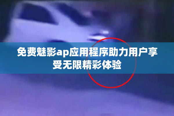 免费魅影ap应用程序助力用户享受无限精彩体验