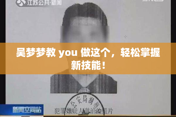 吴梦梦教 you 做这个，轻松掌握新技能！