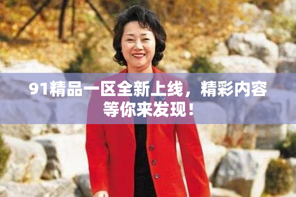 91精品一区全新上线，精彩内容等你来发现！