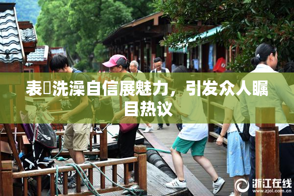 表妺洗澡自信展魅力，引发众人瞩目热议