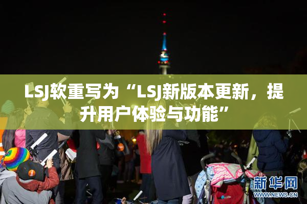 LSJ软重写为“LSJ新版本更新，提升用户体验与功能”