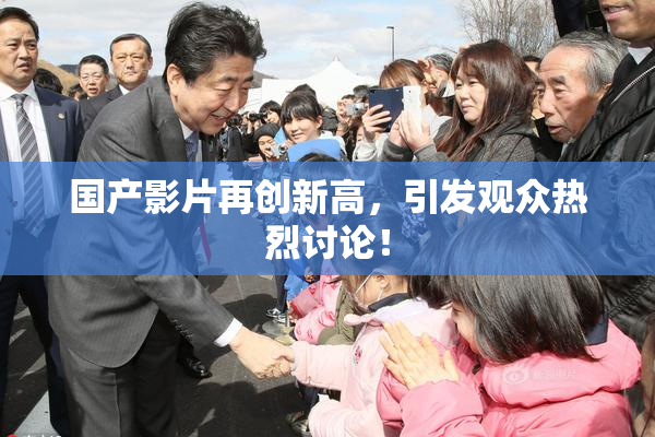 国产影片再创新高，引发观众热烈讨论！