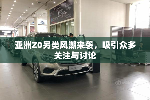亚洲Z0另类风潮来袭，吸引众多关注与讨论