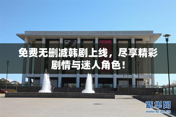 免费无删减韩剧上线，尽享精彩剧情与迷人角色！