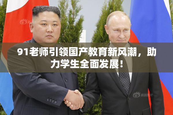 91老师引领国产教育新风潮，助力学生全面发展！