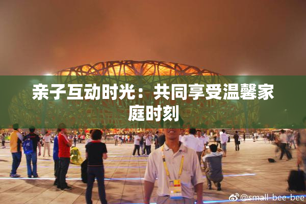 亲子互动时光：共同享受温馨家庭时刻