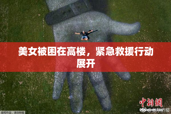 美女被困在高楼，紧急救援行动展开