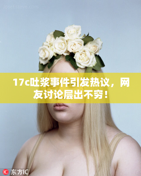 17c吐浆事件引发热议，网友讨论层出不穷！