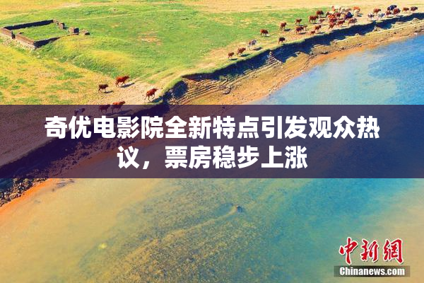 奇优电影院全新特点引发观众热议，票房稳步上涨