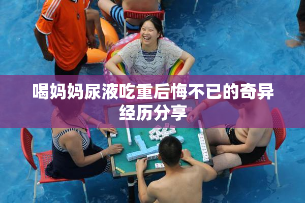 喝妈妈尿液吃重后悔不已的奇异经历分享
