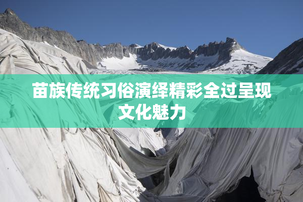 苗族传统习俗演绎精彩全过呈现文化魅力