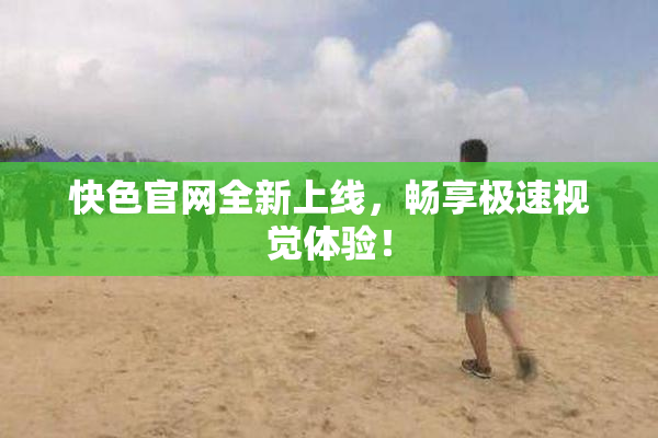 快色官网全新上线，畅享极速视觉体验！