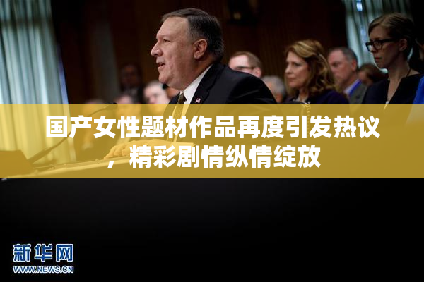 国产女性题材作品再度引发热议，精彩剧情纵情绽放