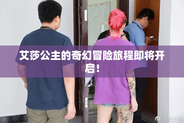 艾莎公主的奇幻冒险旅程即将开启！