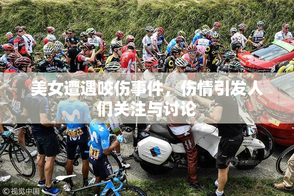 美女遭遇咬伤事件，伤情引发人们关注与讨论