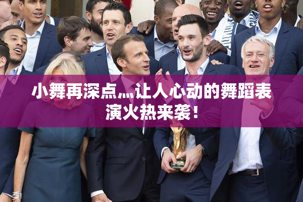 小舞再深点灬让人心动的舞蹈表演火热来袭！