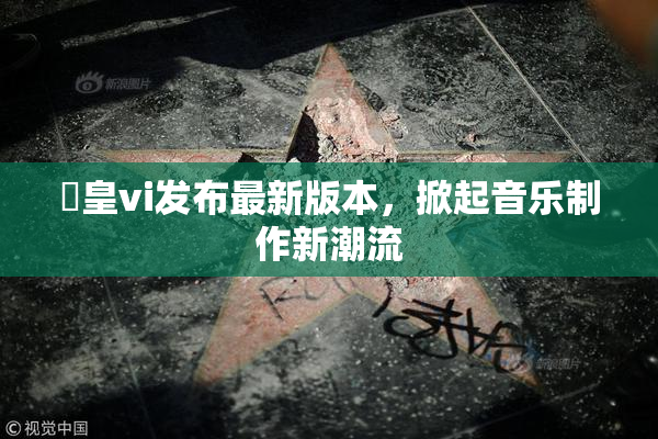 嘼皇vi发布最新版本，掀起音乐制作新潮流