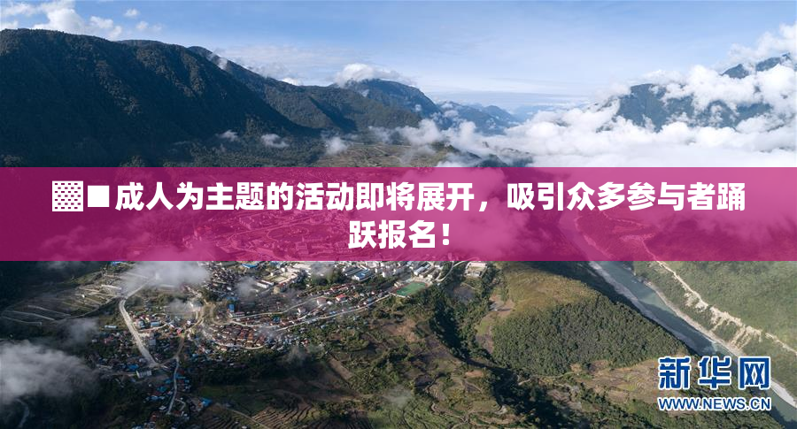 ▓■成人为主题的活动即将展开，吸引众多参与者踊跃报名！