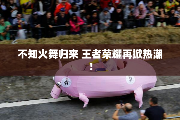 不知火舞归来 王者荣耀再掀热潮！