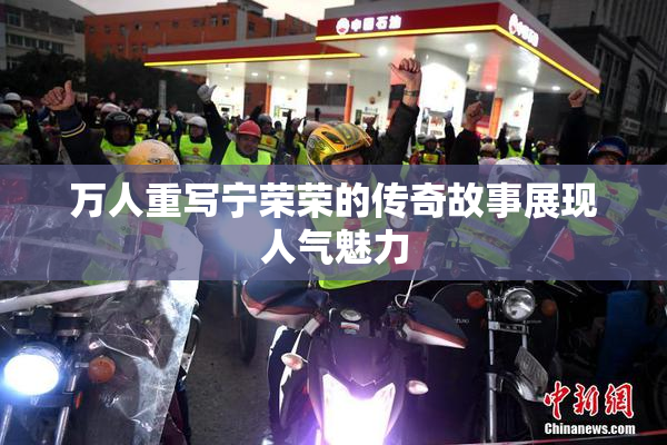万人重写宁荣荣的传奇故事展现人气魅力