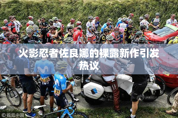 火影忍者佐良娜的裸露新作引发热议