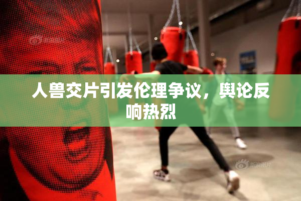 人兽交片引发伦理争议，舆论反响热烈