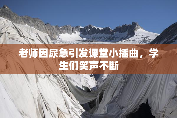 老师因尿急引发课堂小插曲，学生们笑声不断
