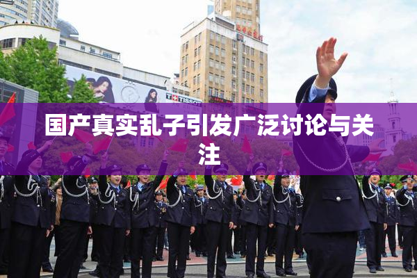 国产真实乱子引发广泛讨论与关注
