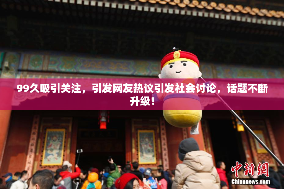 99久吸引关注，引发网友热议引发社会讨论，话题不断升级！
