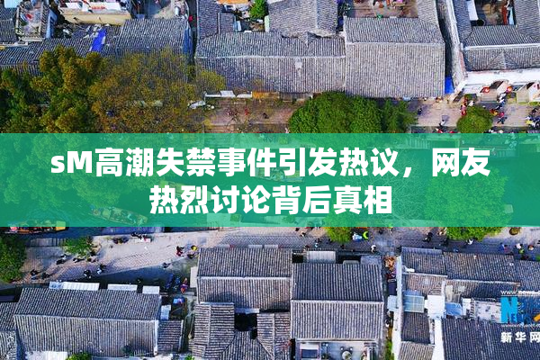 sM高潮失禁事件引发热议，网友热烈讨论背后真相