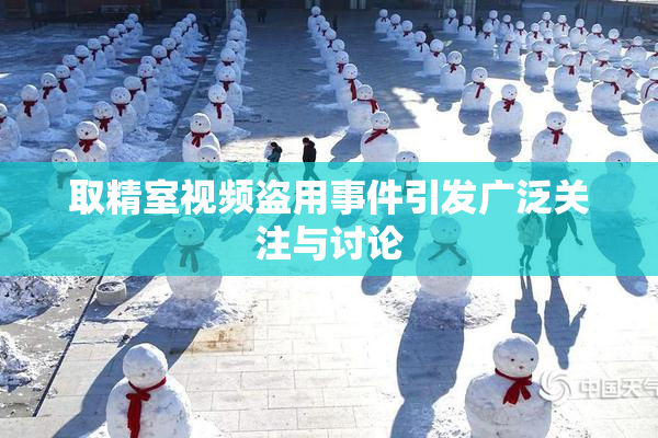 取精室视频盗用事件引发广泛关注与讨论