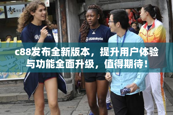 c88发布全新版本，提升用户体验与功能全面升级，值得期待！