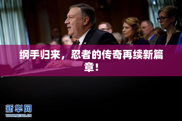 纲手归来，忍者的传奇再续新篇章！