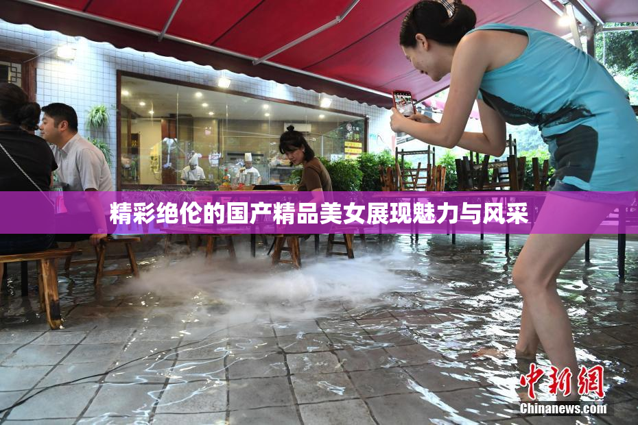 精彩绝伦的国产精品美女展现魅力与风采