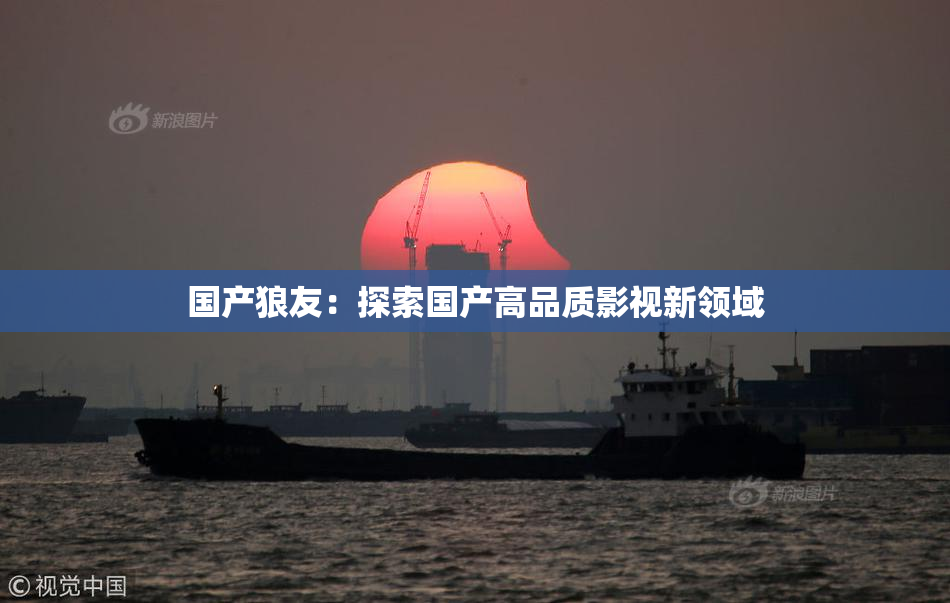 国产狼友：探索国产高品质影视新领域