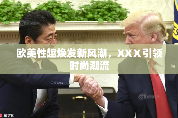 欧美性趣焕发新风潮，XXⅩ引领时尚潮流