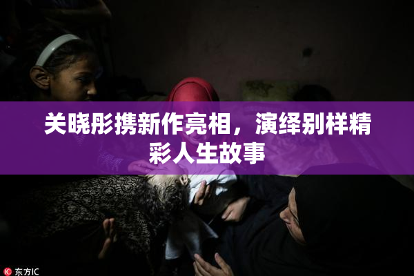 关晓彤携新作亮相，演绎别样精彩人生故事