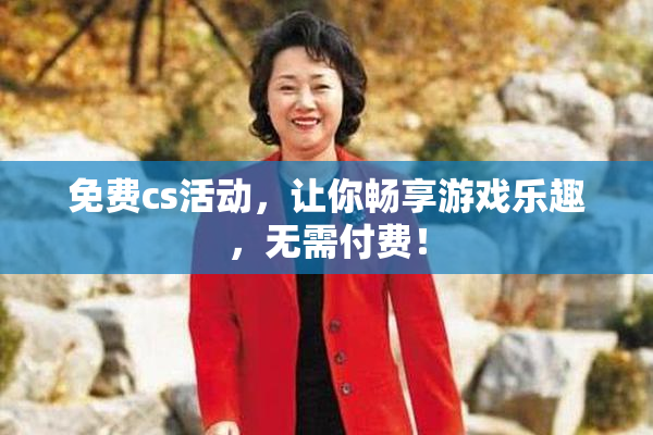 免费cs活动，让你畅享游戏乐趣，无需付费！