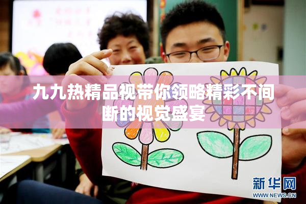 九九热精品视带你领略精彩不间断的视觉盛宴