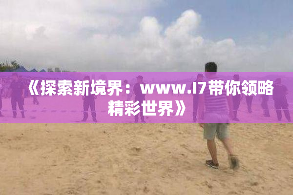 《探索新境界：www.I7带你领略精彩世界》
