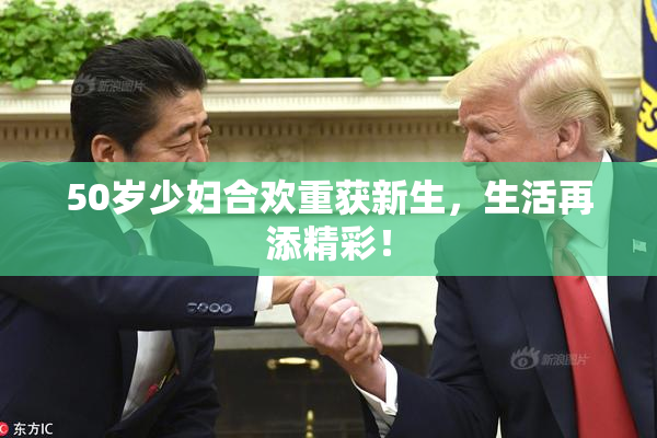 50岁少妇合欢重获新生，生活再添精彩！