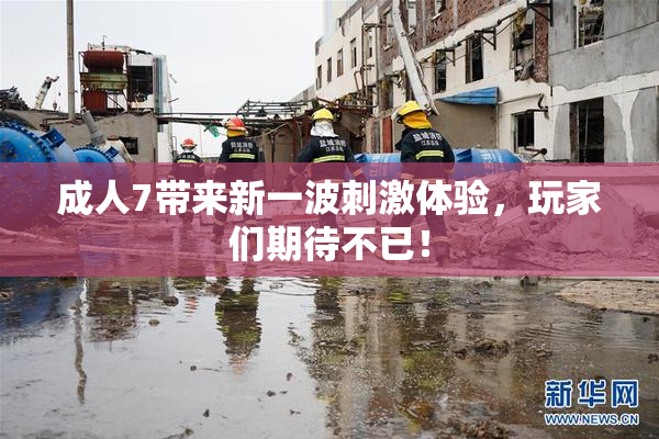 成人7带来新一波刺激体验，玩家们期待不已！