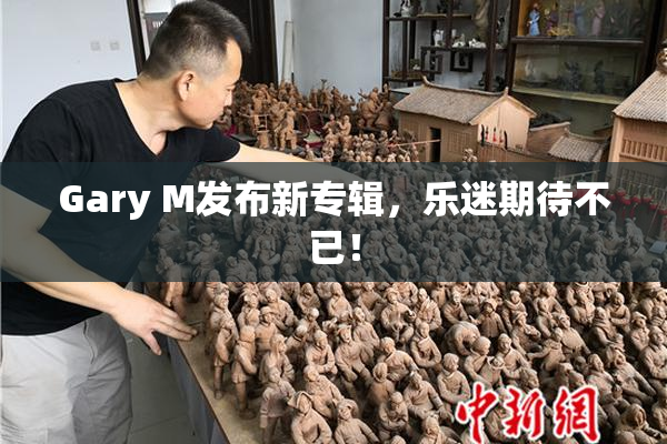Gary M发布新专辑，乐迷期待不已！