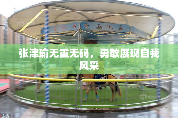 张津瑜无重无码，勇敢展现自我风采