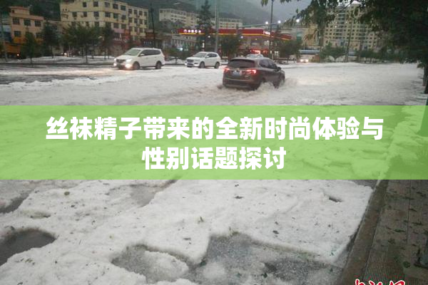 丝袜精子带来的全新时尚体验与性别话题探讨