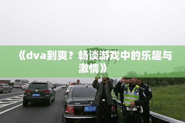 《dva到爽？畅谈游戏中的乐趣与激情》