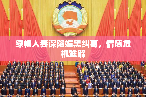 绿帽人妻深陷媚黑纠葛，情感危机难解