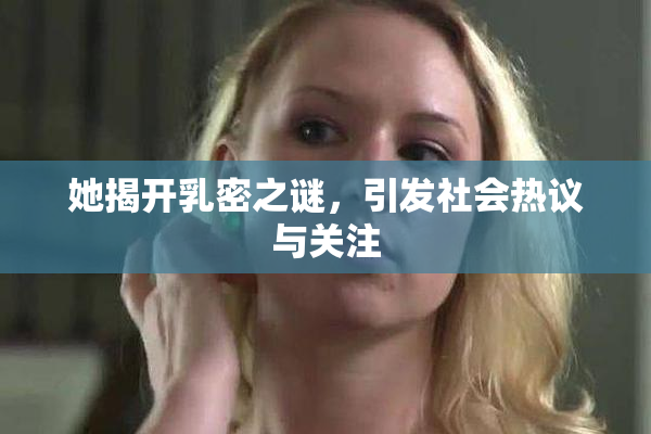 她揭开乳密之谜，引发社会热议与关注