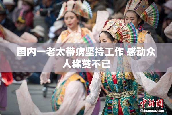 国内一老太带病坚持工作 感动众人称赞不已